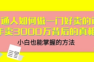 普通人如何做一门好卖的课:年卖3000万背后的真相,小白也能掌握的方法!
