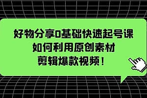 好物分享0基础快速起号课:如何利用原创素材剪辑爆款视频!