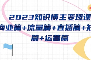 2023知识博主变现实战进阶课:商业篇+流量篇+直播篇+知识篇+运营篇