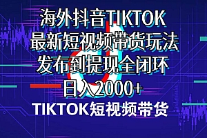 海外短视频带货,最新短视频带货玩法发布到提现全闭环,日入2000+