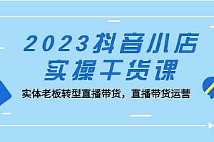 2023抖音小店实操干货课:实体老板转型直播带货,直播带货运营