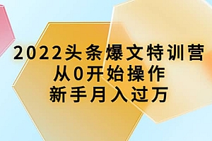 2022头条爆文特训营:从0开始操作,新手月入过万(16节课时)