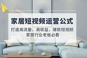 家居短视频运营公式:打造高流量,高收益,爆款短视频 家居行业老板必看