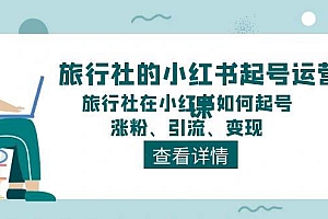 旅行社的小红书起号运营课,旅行社在小红书如何起号、涨粉、引流、变现