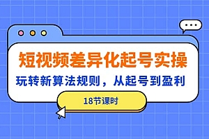 短视频差异化起号实操,玩转新算法规则,从起号到盈利(18节课时)