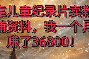 靠儿童纪录片卖教辅资料,一个月赚了36800!暴力变现2.0版本,喂饭级教学