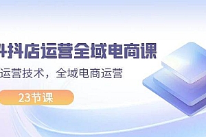 2024抖店运营-全域电商课,小店运营技术,全域电商运营(23节课)