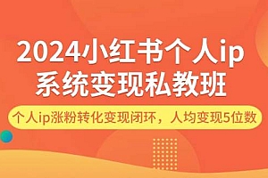 2024小红书个人ip系统变现私教班,个人ip涨粉转化变现闭环,人均变现5位数