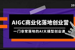 AIGC-商业化落地创业营,一门非常落地的AI大模型创业课(8节课+资料)