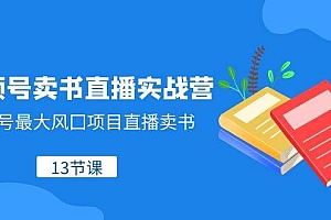 视频号-卖书直播实战营,视频号最大风囗项目直播卖书(13节课)