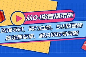 教您从0-1做直播带货:选择不对,努力白费,5小时课程搞定那点事,解决你起号问题
