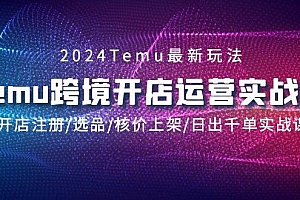2024Temu跨境开店运营实战课,开店注册/选品/核价上架/日出千单实战课