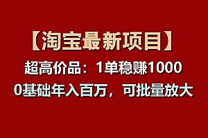 【淘宝项目】超高价品:1单赚1000多,0基础年入百万,可批量放大