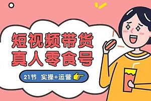 短视频带货真人零食号:更全面的零食带货教程:21节 实操+运营