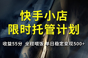 快手小店限时托管计划,收益55分,全程喂饭,单日稳定变现500+