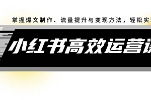 小红书高效运营课:掌握爆文制作、流量提升与变现方法,轻松实现盈利