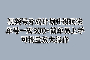 视频号分成计划升级玩法,单号一天300+简单易上手,可批量放大操作