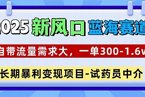 2025新风口蓝海赛道,一单300~1.6w,自带流量需求大,试药员中介