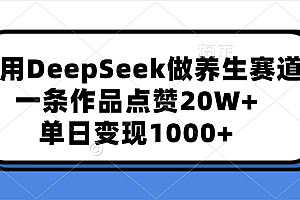 用DeepSeek做养生赛道,一条作品点赞20W+,单日变现1000+