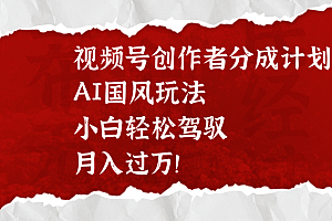 视频号创作者分成计划,AI国风玩法,小白轻松驾驭,月入过万!
