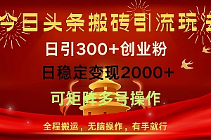 今日头条搬砖引流玩法,日引300+创业粉,日稳定变现2000+,全程搬运,无脑操作,有手就行,可矩阵多号操作