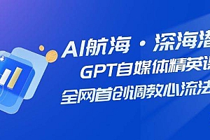 AI航海·深海潜行,GPT自媒体精英课,全网首创调教心流法3.0(20节课)