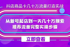 抖店-商品卡几十万流量打造实战,从新号起店到一天几十万搜索、推荐流量…