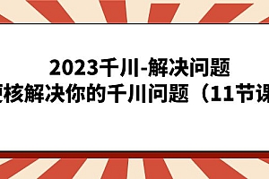 2023千川-解决问题,硬核解决你的千川问题(11节课)