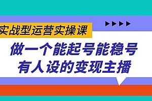 实战型运营实操课,做一个能起号能稳号有人设的变现主播