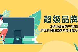 超级/品牌课,3步引爆你的产品销量,实现利润翻倍教你落地做好品牌的课