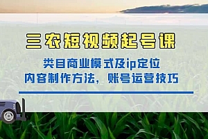 三农短视频起号课:三农类目商业模式及ip定位,内容制作方法,账号运营技巧