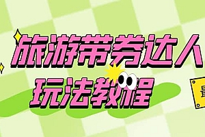 旅游带券达人玩法教程:0粉开通达人团购,旅游达人0粉可变现(7节课)