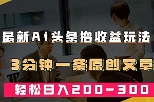 最新AI头条撸收益热门领域玩法,3分钟一条原创文章,轻松日入200-300+