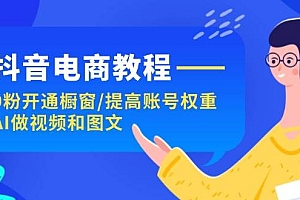 抖音电商教程:0粉开通橱窗/提高账号权重/AI做视频和图文