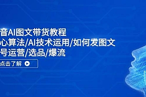 抖音AI图文带货教程:核心算法/AI技术运用/如何发图文/账号运营/选品/爆流