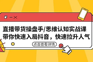 直播带货操盘手/思维认知实战课:带你快速入局抖音,快速拉升人气