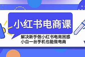 小红书电商课程,解决新手做小红书电商困惑,小白一台手机也能做电商