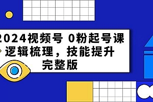 2024视频号 0粉起号课,逻辑梳理,技能提升,完整版