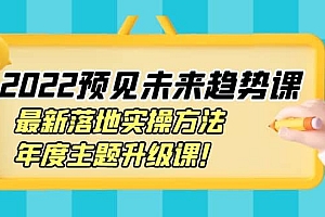 2022预见未来趋势课:最新落地实操方法,年度主题升级课