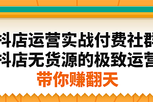 抖店运营实战付费社群,抖店无货源的极致运营带你赚翻天