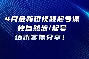 4月最新短视频起号课:纯自然流/起号,话术实操分享