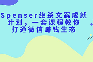 Spenser绝杀文案成就计划,一套课程教你打通微信赚钱生态