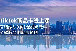 Tk商品卡线上课,店铺端从0到1保姆级教学,了解商品卡底层逻辑(20节)