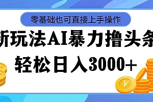 最新玩法AI暴力撸头条,零基础也可轻松日入3000+,当天起号,第二天见…