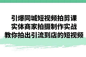 引爆同城-短视频拍剪课:实体商家拍摄制作实战,教你拍出引流到店的短视频