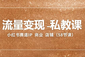 流量变现-私教课:小红书赛道IP  商业  店铺(58节课)