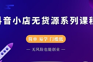 抖音小店无货源系列课程,简单,易学,门槛低