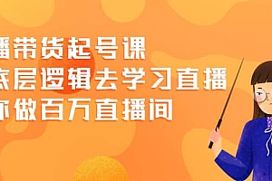 直播带货起号课,从底层逻辑去学习直播 教你做百万直播间