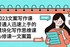 2023文案写作课,普通人迅速上手的,模块化写作思维课(心修课一文案篇)