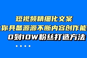 短视频精细化文案,让你具备源源不断内容创作能力,0到10W粉丝打造方法